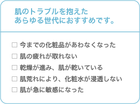 肌のトラブルを抱えたあらゆる世代におすすめです